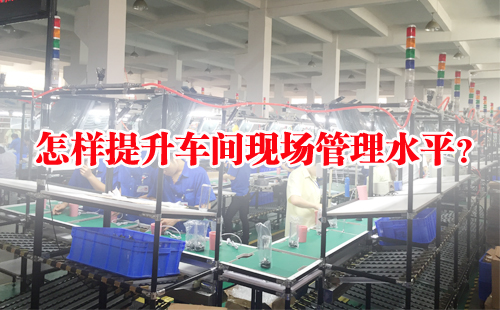 怎樣提升車間現(xiàn)場(chǎng)管理水平？